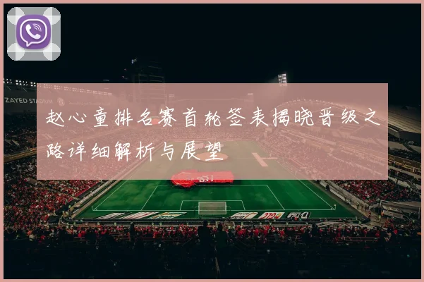 赵心童排名赛首轮签表揭晓晋级之路详细解析与展望