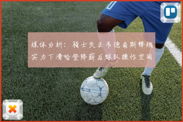 媒体分析：骑士失去韦德南斯锋线实力下滑哈登降薪后球队操作空间有限