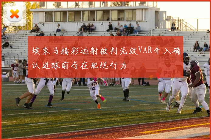 埃朱马精彩远射被判无效VAR介入确认进球前存在犯规行为