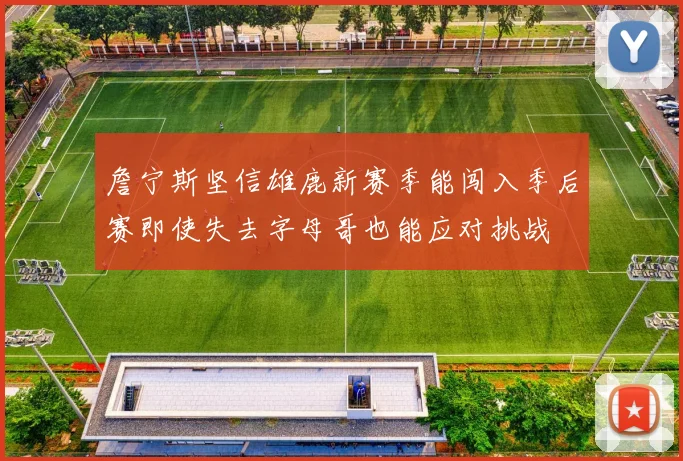 詹宁斯坚信雄鹿新赛季能闯入季后赛即使失去字母哥也能应对挑战