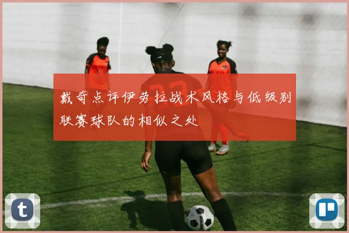 戴奇点评伊劳拉战术风格与低级别联赛球队的相似之处
