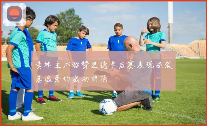 黄蜂主帅称赞里德季后赛表现逆袭落选秀的成功典范