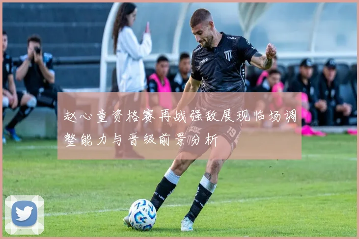 赵心童资格赛再战强敌展现临场调整能力与晋级前景分析