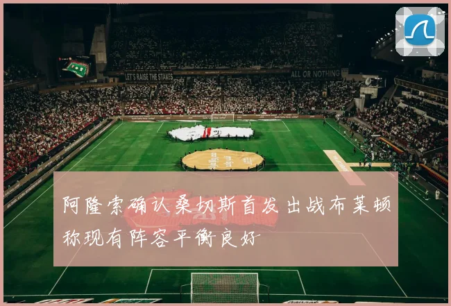 阿隆索确认桑切斯首发出战布莱顿称现有阵容平衡良好
