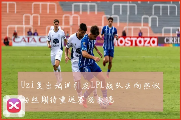 Uzi复出试训引发LPL战队去向热议粉丝期待重返赛场表现