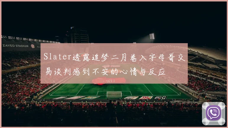 Slater透露追梦二月卷入字母哥交易谈判感到不安的心情与反应