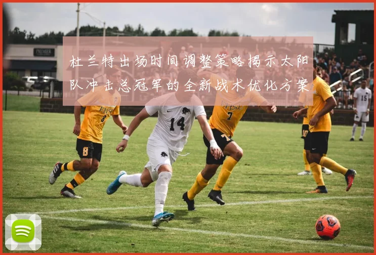杜兰特出场时间调整策略揭示太阳队冲击总冠军的全新战术优化方案