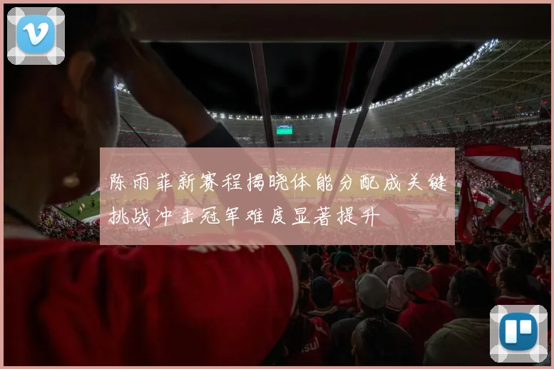 陈雨菲新赛程揭晓体能分配成关键挑战冲击冠军难度显著提升