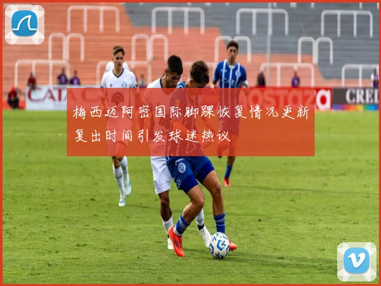 梅西迈阿密国际脚踝恢复情况更新复出时间引发球迷热议