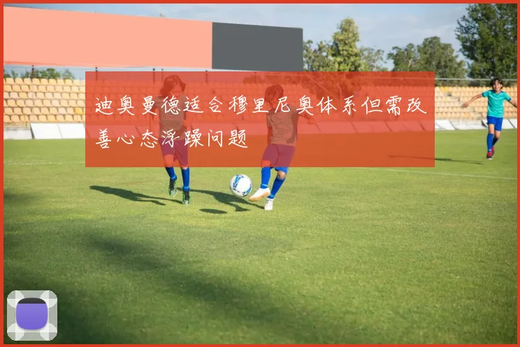 迪奥曼德适合穆里尼奥体系但需改善心态浮躁问题