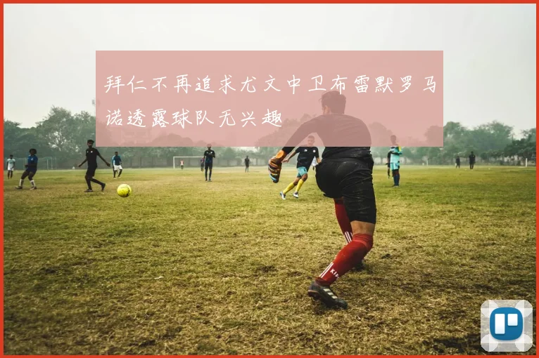 拜仁不再追求尤文中卫布雷默罗马诺透露球队无兴趣