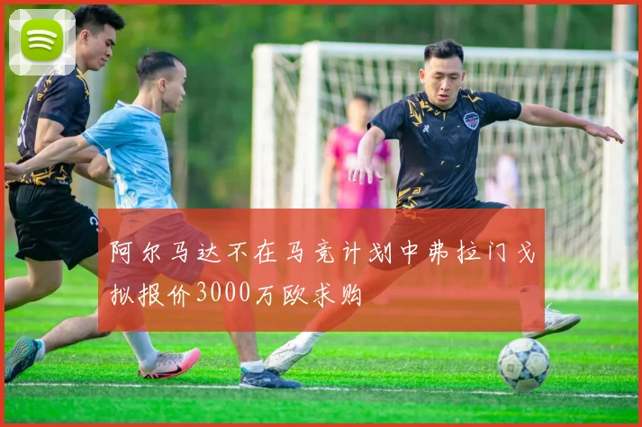 阿尔马达不在马竞计划中弗拉门戈拟报价3000万欧求购