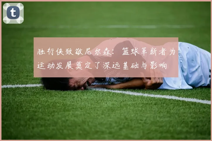 独行侠致敬尼尔森：篮球革新者为运动发展奠定了深远基础与影响