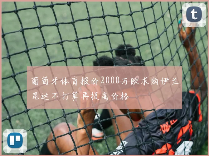葡萄牙体育报价2000万欧求购伊兰昆达不打算再提高价格