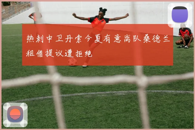 热刺中卫丹索今夏有意离队桑德兰租借提议遭拒绝